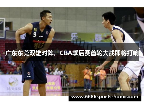 广东东莞双雄对阵，CBA季后赛首轮大战即将打响