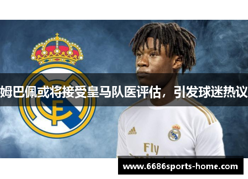 姆巴佩或将接受皇马队医评估，引发球迷热议