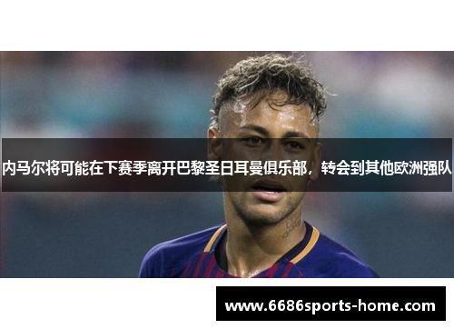 内马尔将可能在下赛季离开巴黎圣日耳曼俱乐部，转会到其他欧洲强队