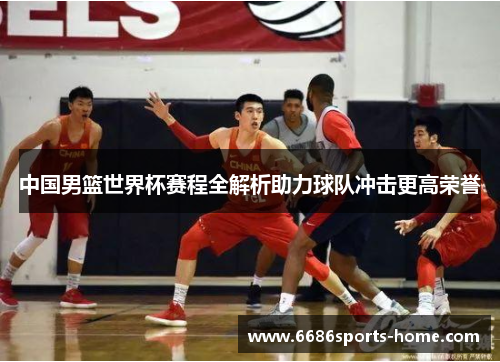 中国男篮世界杯赛程全解析助力球队冲击更高荣誉