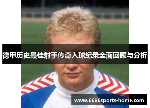 德甲历史最佳射手传奇入球纪录全面回顾与分析