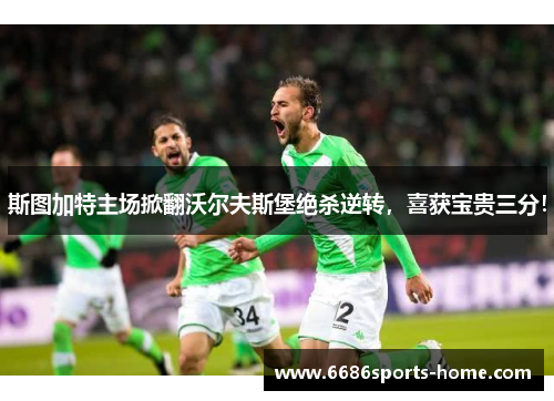 斯图加特主场掀翻沃尔夫斯堡绝杀逆转，喜获宝贵三分！