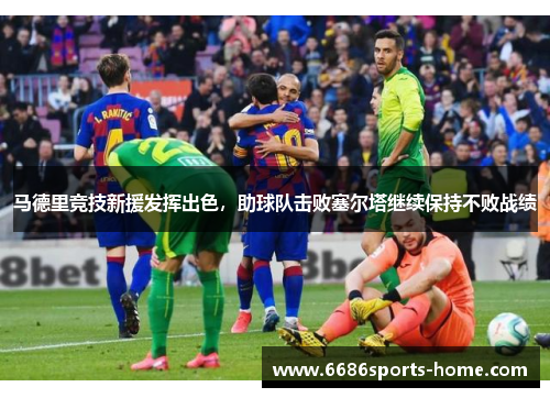 马德里竞技新援发挥出色，助球队击败塞尔塔继续保持不败战绩