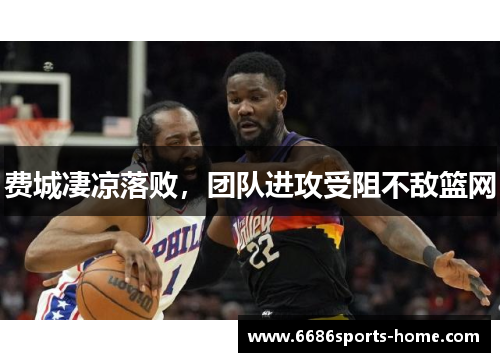 费城凄凉落败，团队进攻受阻不敌篮网