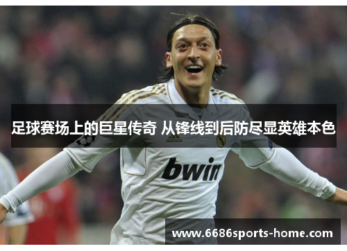 足球赛场上的巨星传奇 从锋线到后防尽显英雄本色