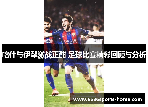 喀什与伊犁激战正酣 足球比赛精彩回顾与分析