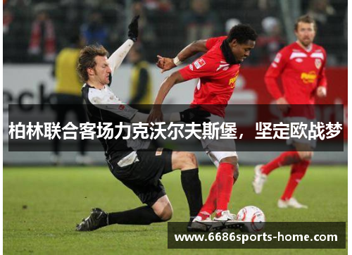 柏林联合客场力克沃尔夫斯堡，坚定欧战梦