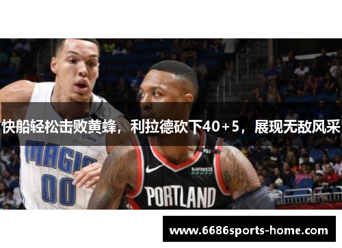 快船轻松击败黄蜂，利拉德砍下40+5，展现无敌风采