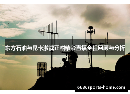 东方石油与昆卡激战正酣精彩直播全程回顾与分析