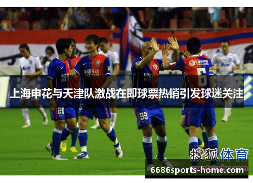 上海申花与天津队激战在即球票热销引发球迷关注