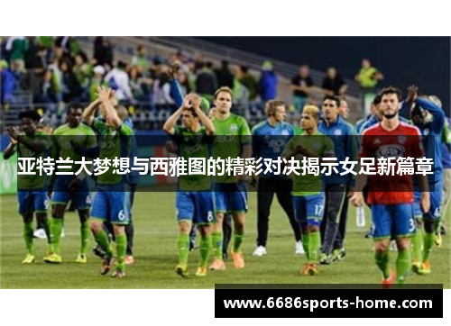 亚特兰大梦想与西雅图的精彩对决揭示女足新篇章