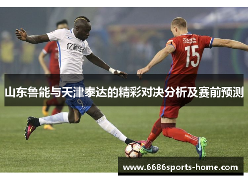 山东鲁能与天津泰达的精彩对决分析及赛前预测